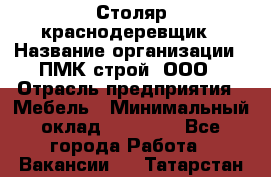 Столяр-краснодеревщик › Название организации ­ ПМК-строй, ООО › Отрасль предприятия ­ Мебель › Минимальный оклад ­ 80 000 - Все города Работа » Вакансии   . Татарстан респ.